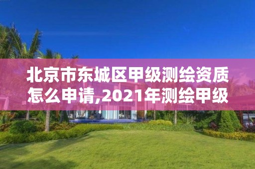 北京市東城區甲級測繪資質怎么申請,2021年測繪甲級資質申報條件。