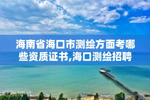 海南省海口市測繪方面考哪些資質證書,海口測繪招聘。