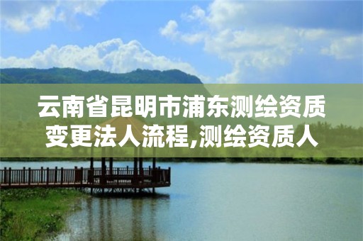 云南省昆明市浦東測繪資質變更法人流程,測繪資質人員變動。