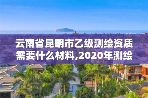 云南省昆明市乙級測繪資質(zhì)需要什么材料,2020年測繪資質(zhì)乙級需要什么條件。