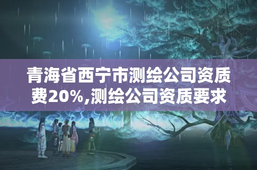 青海省西寧市測(cè)繪公司資質(zhì)費(fèi)20%,測(cè)繪公司資質(zhì)要求。