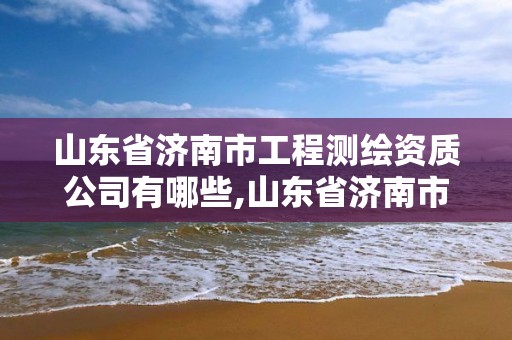 山東省濟南市工程測繪資質公司有哪些,山東省濟南市工程測繪資質公司有哪些單位。