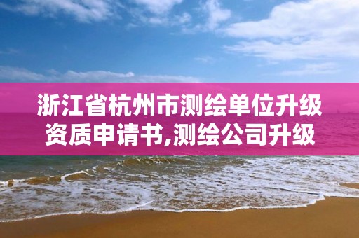 浙江省杭州市測繪單位升級資質(zhì)申請書,測繪公司升級資質(zhì)。