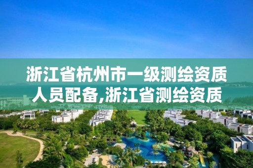 浙江省杭州市一級(jí)測(cè)繪資質(zhì)人員配備,浙江省測(cè)繪資質(zhì)標(biāo)準(zhǔn)。