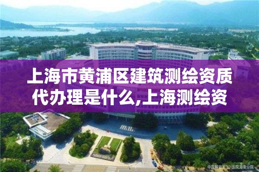 上海市黃浦區建筑測繪資質代辦理是什么,上海測繪資質申請。