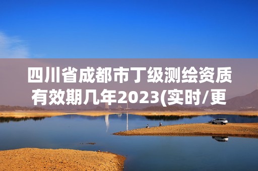 四川省成都市丁級測繪資質(zhì)有效期幾年2023(實時/更新中)