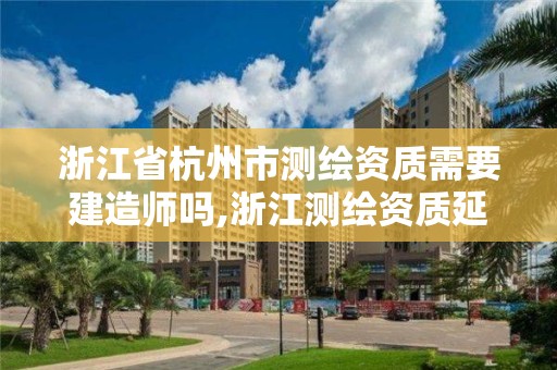 浙江省杭州市測繪資質需要建造師嗎,浙江測繪資質延期公告。