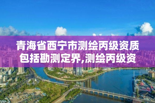 青海省西寧市測繪丙級資質包括勘測定界,測繪丙級資質要求。