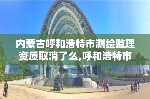 內蒙古呼和浩特市測繪監理資質取消了么,呼和浩特市工程測量招聘信息。