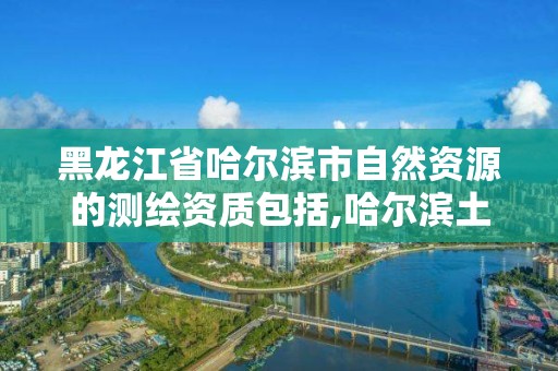 黑龍江省哈爾濱市自然資源的測繪資質包括,哈爾濱土地測繪公司。