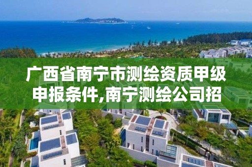 廣西省南寧市測繪資質甲級申報條件,南寧測繪公司招聘信息網。