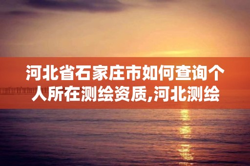 河北省石家莊市如何查詢個(gè)人所在測(cè)繪資質(zhì),河北測(cè)繪資質(zhì)管理系統(tǒng)。