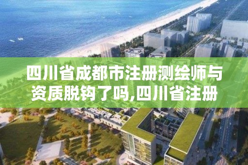 四川省成都市注冊(cè)測(cè)繪師與資質(zhì)脫鉤了嗎,四川省注冊(cè)測(cè)繪師領(lǐng)證。