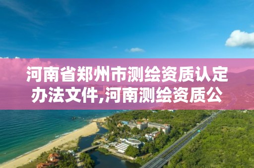 河南省鄭州市測繪資質認定辦法文件,河南測繪資質公示。