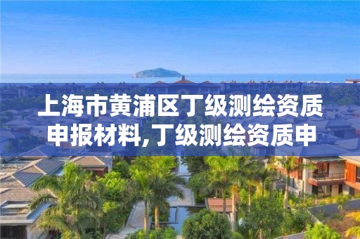 上海市黃浦區丁級測繪資質申報材料,丁級測繪資質申請人員條件。