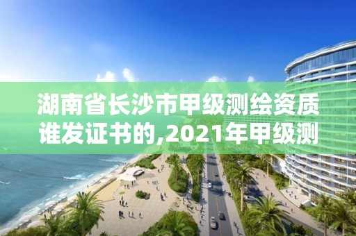 湖南省長沙市甲級測繪資質誰發證書的,2021年甲級測繪資質。