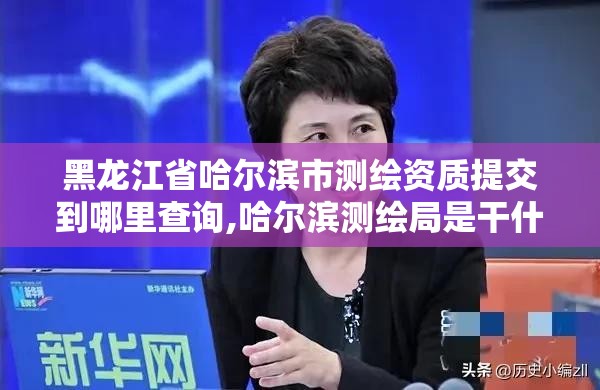 黑龍江省哈爾濱市測繪資質提交到哪里查詢,哈爾濱測繪局是干什么的。