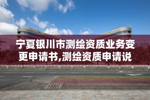 寧夏銀川市測繪資質業務變更申請書,測繪資質申請說明怎么寫。