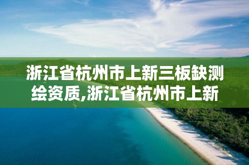 浙江省杭州市上新三板缺測繪資質,浙江省杭州市上新三板缺測繪資質的公司。