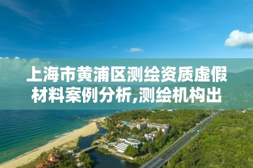 上海市黃浦區測繪資質虛假材料案例分析,測繪機構出具虛假數據。