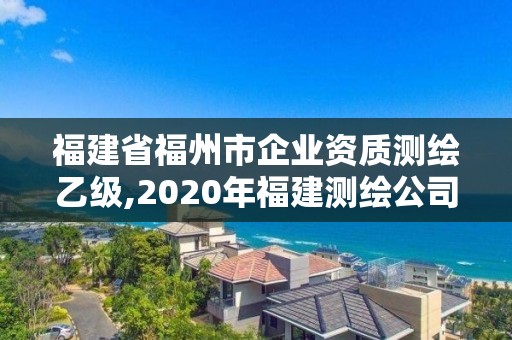 福建省福州市企業資質測繪乙級,2020年福建測繪公司排名。