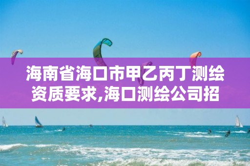 海南省海口市甲乙丙丁測繪資質要求,海口測繪公司招聘。