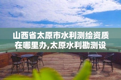 山西省太原市水利測繪資質在哪里辦,太原水利勘測設計研究院。