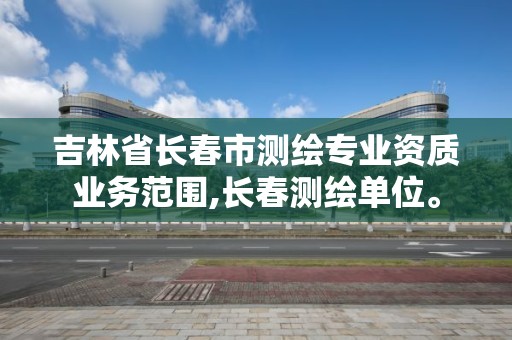 吉林省長春市測繪專業資質業務范圍,長春測繪單位。