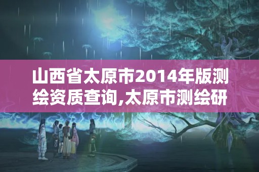 山西省太原市2014年版測繪資質查詢,太原市測繪研究院單位怎么樣。