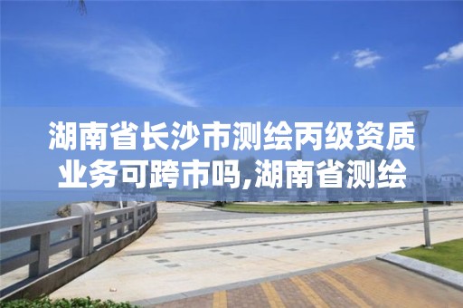 湖南省長沙市測繪丙級資質業務可跨市嗎,湖南省測繪資質查詢。