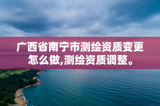 廣西省南寧市測繪資質(zhì)變更怎么做,測繪資質(zhì)調(diào)整。