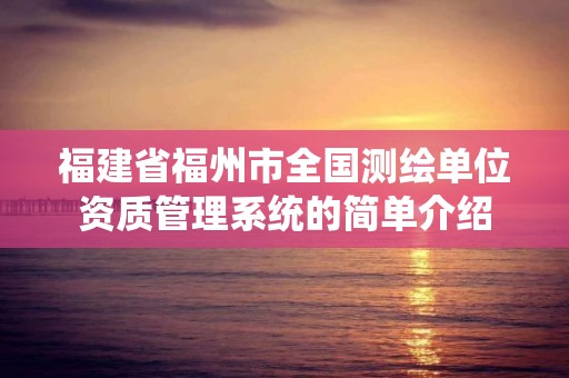 福建省福州市全國測繪單位資質管理系統的簡單介紹