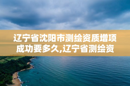 遼寧省沈陽市測繪資質增項成功要多久,遼寧省測繪資質延期。