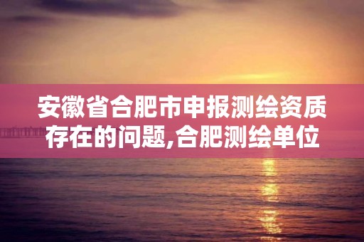 安徽省合肥市申報測繪資質存在的問題,合肥測繪單位。