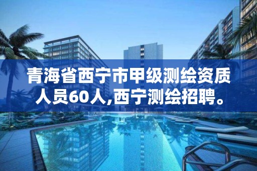 青海省西寧市甲級(jí)測(cè)繪資質(zhì)人員60人,西寧測(cè)繪招聘。