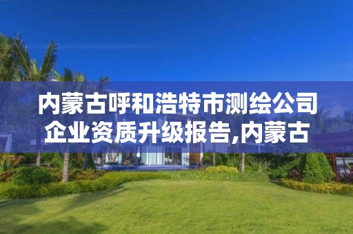 內蒙古呼和浩特市測繪公司企業資質升級報告,內蒙古測繪資質單位名錄。