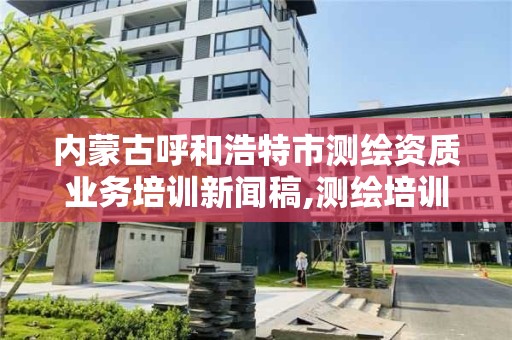 內蒙古呼和浩特市測繪資質業(yè)務培訓新聞稿,測繪培訓心得體會。