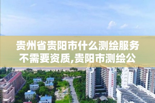 貴州省貴陽市什么測繪服務不需要資質,貴陽市測繪公司。