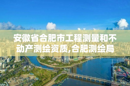 安徽省合肥市工程測量和不動產(chǎn)測繪資質(zhì),合肥測繪局。