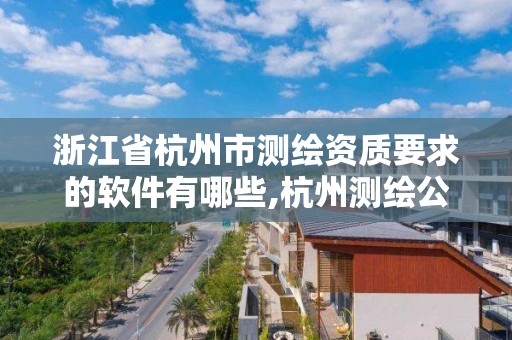 浙江省杭州市測繪資質要求的軟件有哪些,杭州測繪公司有哪幾家。