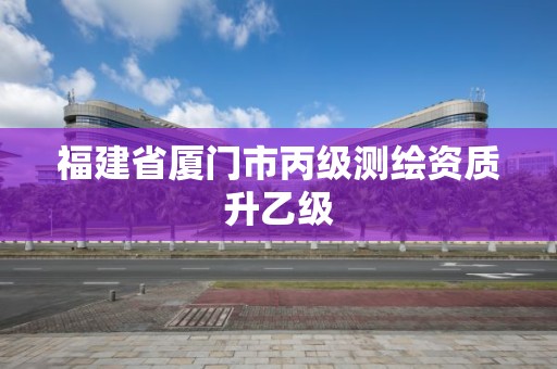 福建省廈門市丙級測繪資質升乙級