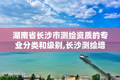 湖南省長沙市測繪資質的專業分類和級別,長沙測繪培訓學校。