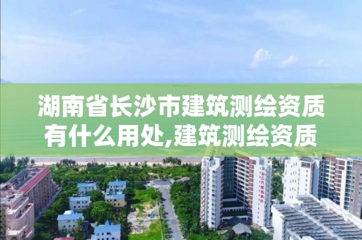 湖南省長沙市建筑測繪資質有什么用處,建筑測繪資質的標準。