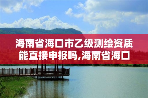 海南省?？谑幸壹墱y繪資質能直接申報嗎,海南省?？谑幸壹墱y繪資質能直接申報嗎多少錢。