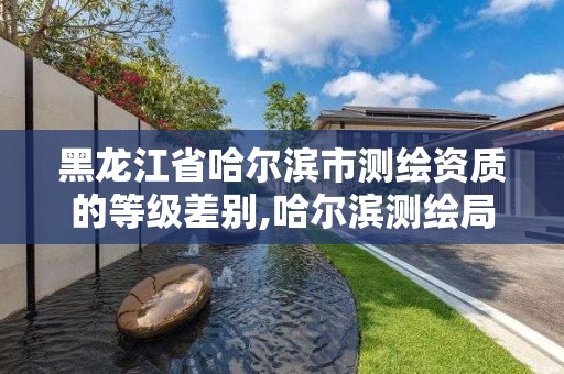 黑龍江省哈爾濱市測繪資質的等級差別,哈爾濱測繪局幼兒園是民辦還是公辦。