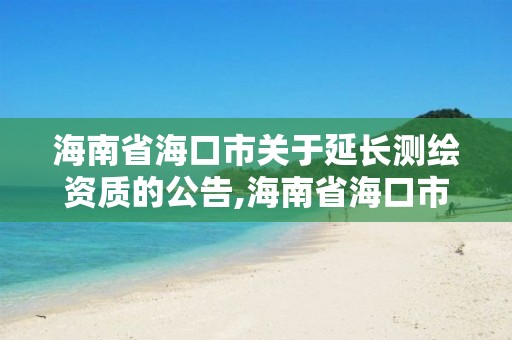 海南省海口市關于延長測繪資質的公告,海南省海口市關于延長測繪資質的公告公示。