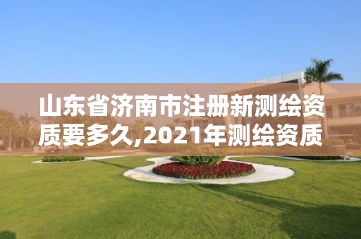 山東省濟南市注冊新測繪資質要多久,2021年測繪資質延期山東。