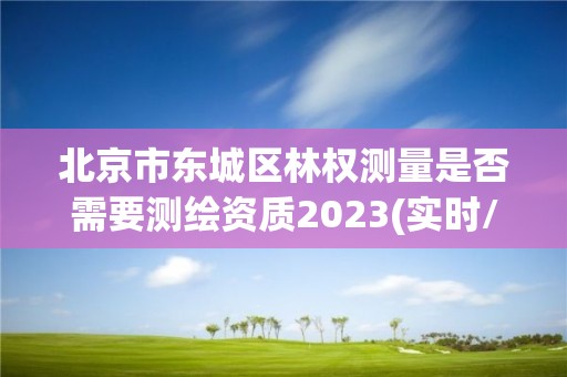 北京市東城區(qū)林權(quán)測(cè)量是否需要測(cè)繪資質(zhì)2023(實(shí)時(shí)/更新中)