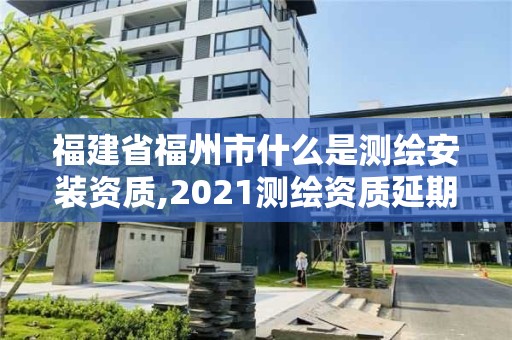 福建省福州市什么是測繪安裝資質(zhì),2021測繪資質(zhì)延期公告福建省。