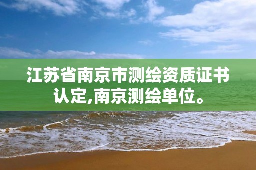 江蘇省南京市測繪資質證書認定,南京測繪單位。